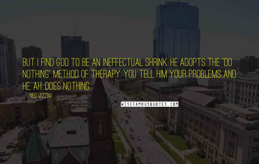 Ned Vizzini Quotes: But I find God to be an ineffectual shrink. He adopts the "do nothing" method of therapy. You tell him your problems and he, ah, does nothing.