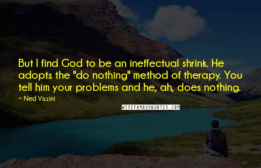 Ned Vizzini Quotes: But I find God to be an ineffectual shrink. He adopts the "do nothing" method of therapy. You tell him your problems and he, ah, does nothing.