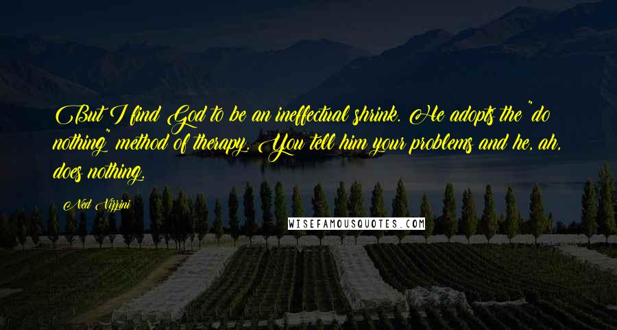 Ned Vizzini Quotes: But I find God to be an ineffectual shrink. He adopts the "do nothing" method of therapy. You tell him your problems and he, ah, does nothing.