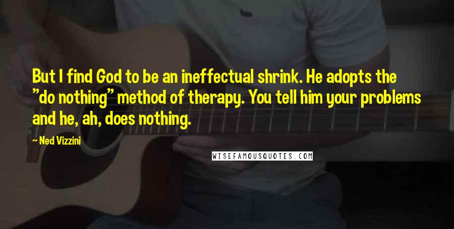 Ned Vizzini Quotes: But I find God to be an ineffectual shrink. He adopts the "do nothing" method of therapy. You tell him your problems and he, ah, does nothing.