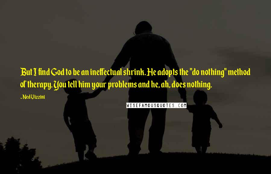 Ned Vizzini Quotes: But I find God to be an ineffectual shrink. He adopts the "do nothing" method of therapy. You tell him your problems and he, ah, does nothing.