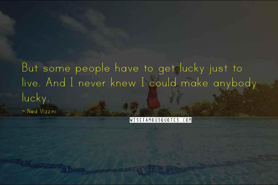 Ned Vizzini Quotes: But some people have to get lucky just to live. And I never knew I could make anybody lucky.