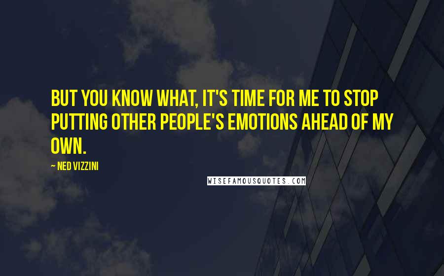 Ned Vizzini Quotes: But you know what, it's time for me to stop putting other people's emotions ahead of my own.