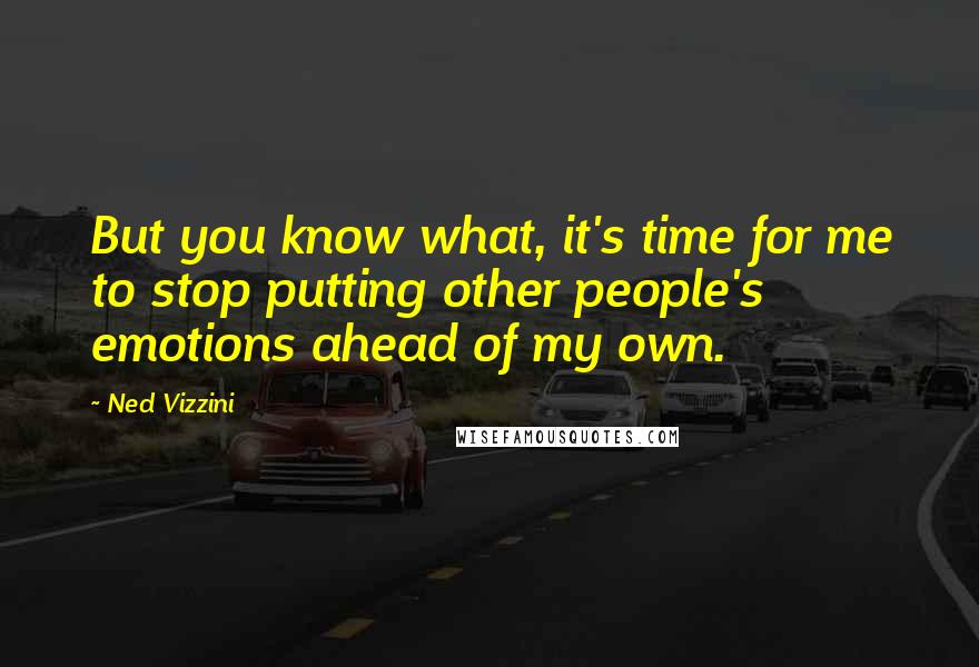 Ned Vizzini Quotes: But you know what, it's time for me to stop putting other people's emotions ahead of my own.
