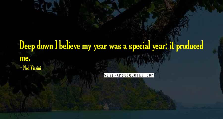 Ned Vizzini Quotes: Deep down I believe my year was a special year: it produced me.