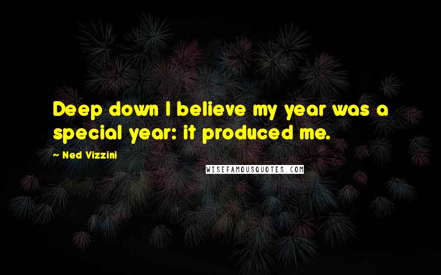 Ned Vizzini Quotes: Deep down I believe my year was a special year: it produced me.