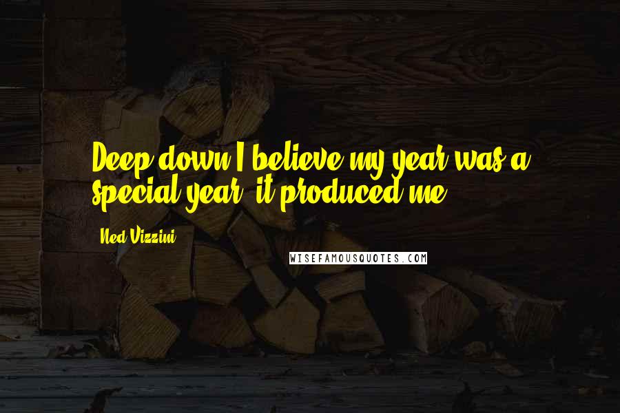 Ned Vizzini Quotes: Deep down I believe my year was a special year: it produced me.