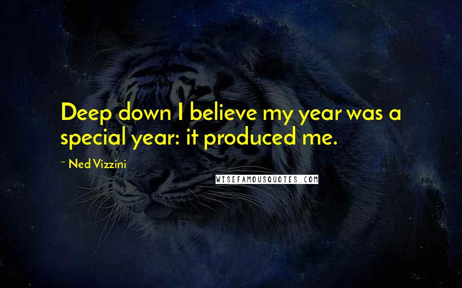 Ned Vizzini Quotes: Deep down I believe my year was a special year: it produced me.