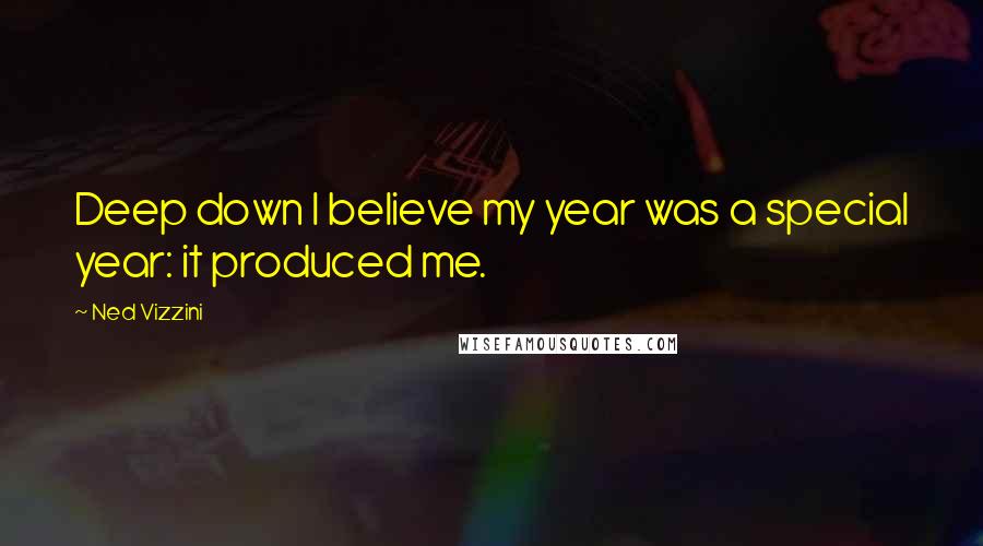Ned Vizzini Quotes: Deep down I believe my year was a special year: it produced me.