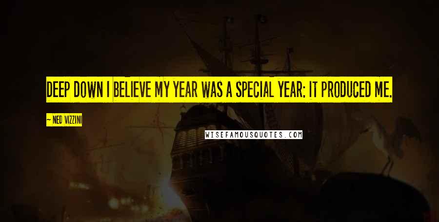 Ned Vizzini Quotes: Deep down I believe my year was a special year: it produced me.