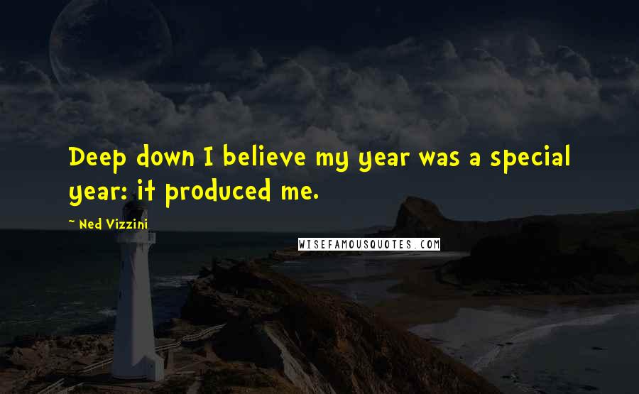 Ned Vizzini Quotes: Deep down I believe my year was a special year: it produced me.