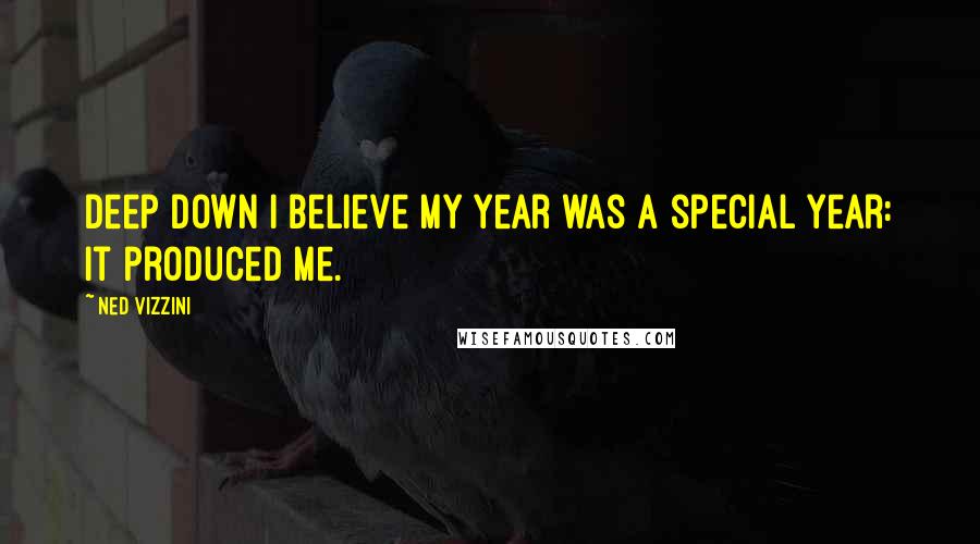 Ned Vizzini Quotes: Deep down I believe my year was a special year: it produced me.