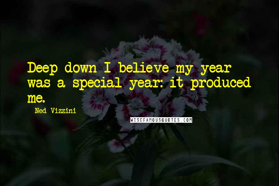 Ned Vizzini Quotes: Deep down I believe my year was a special year: it produced me.