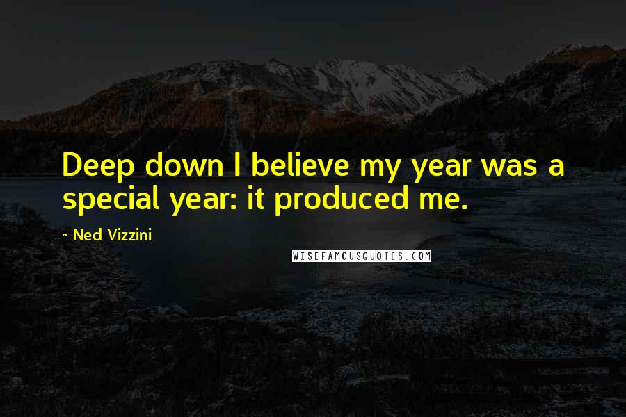 Ned Vizzini Quotes: Deep down I believe my year was a special year: it produced me.