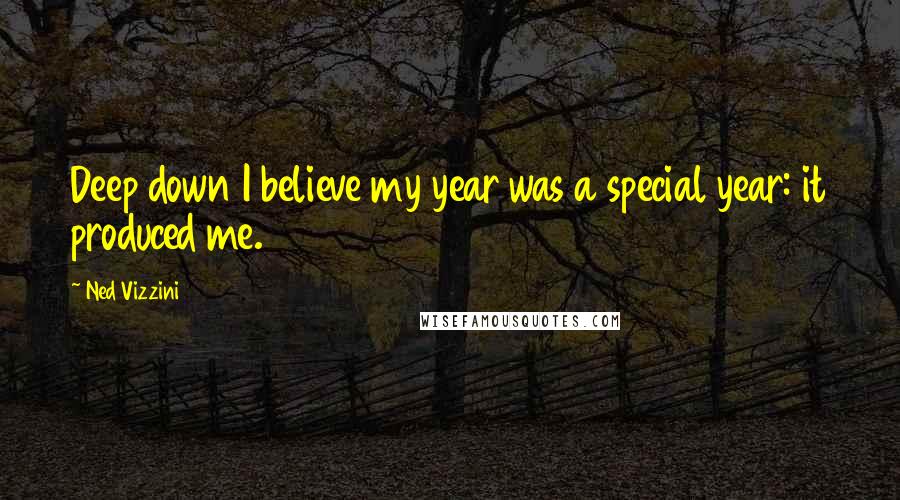 Ned Vizzini Quotes: Deep down I believe my year was a special year: it produced me.