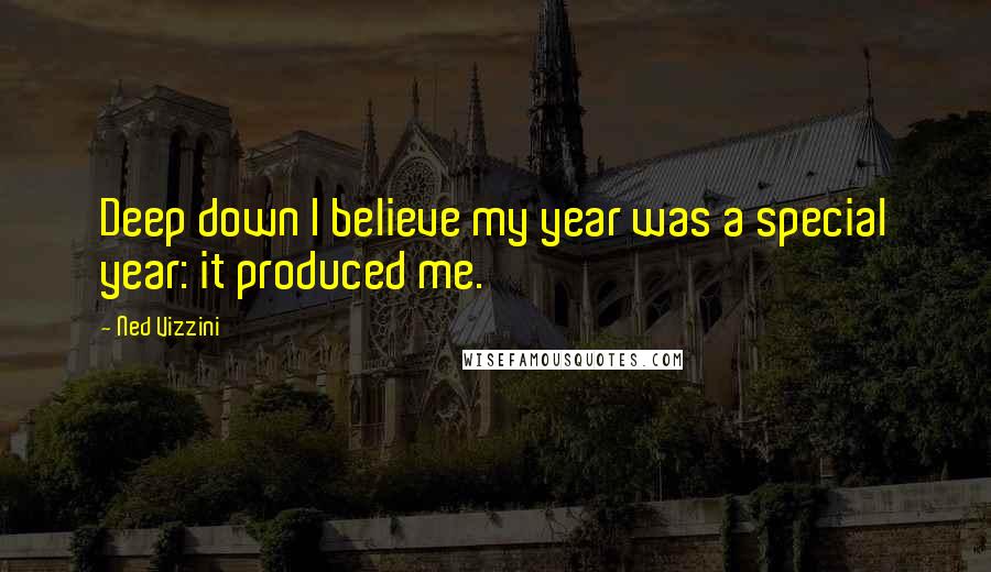 Ned Vizzini Quotes: Deep down I believe my year was a special year: it produced me.