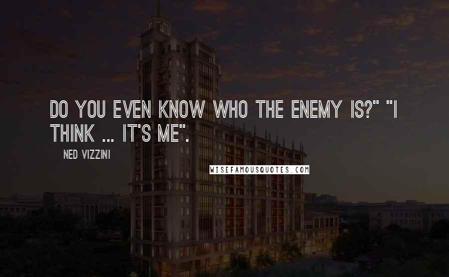 Ned Vizzini Quotes: Do you even know who the enemy is?" "I think ... it's me".