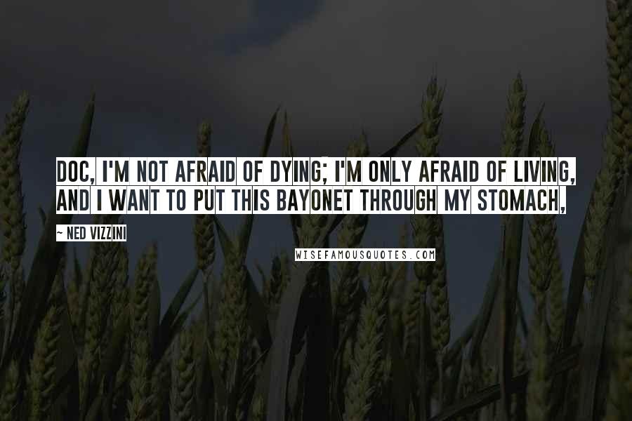 Ned Vizzini Quotes: Doc, I'm not afraid of dying; I'm only afraid of living, and I want to put this bayonet through my stomach,