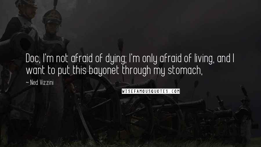Ned Vizzini Quotes: Doc, I'm not afraid of dying; I'm only afraid of living, and I want to put this bayonet through my stomach,