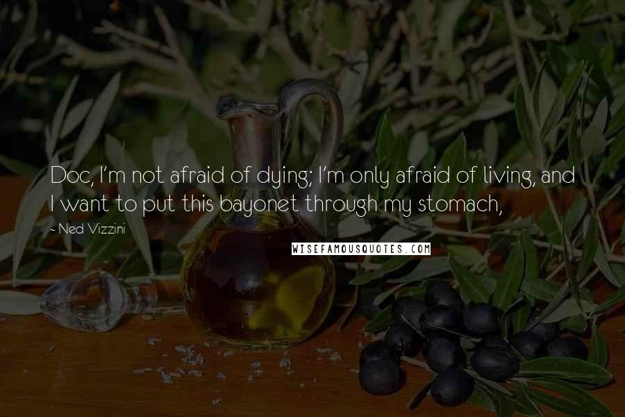 Ned Vizzini Quotes: Doc, I'm not afraid of dying; I'm only afraid of living, and I want to put this bayonet through my stomach,