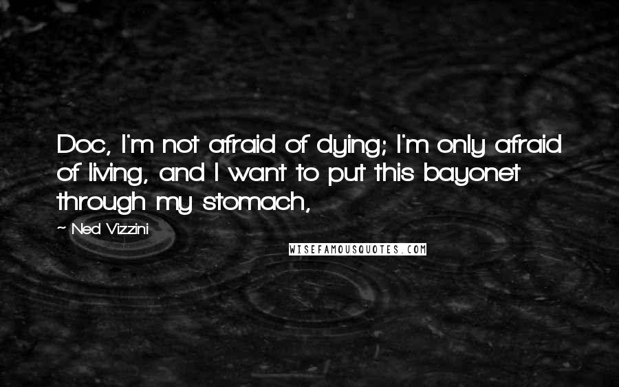 Ned Vizzini Quotes: Doc, I'm not afraid of dying; I'm only afraid of living, and I want to put this bayonet through my stomach,