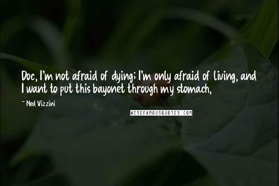 Ned Vizzini Quotes: Doc, I'm not afraid of dying; I'm only afraid of living, and I want to put this bayonet through my stomach,