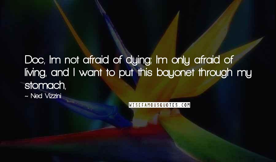 Ned Vizzini Quotes: Doc, I'm not afraid of dying; I'm only afraid of living, and I want to put this bayonet through my stomach,