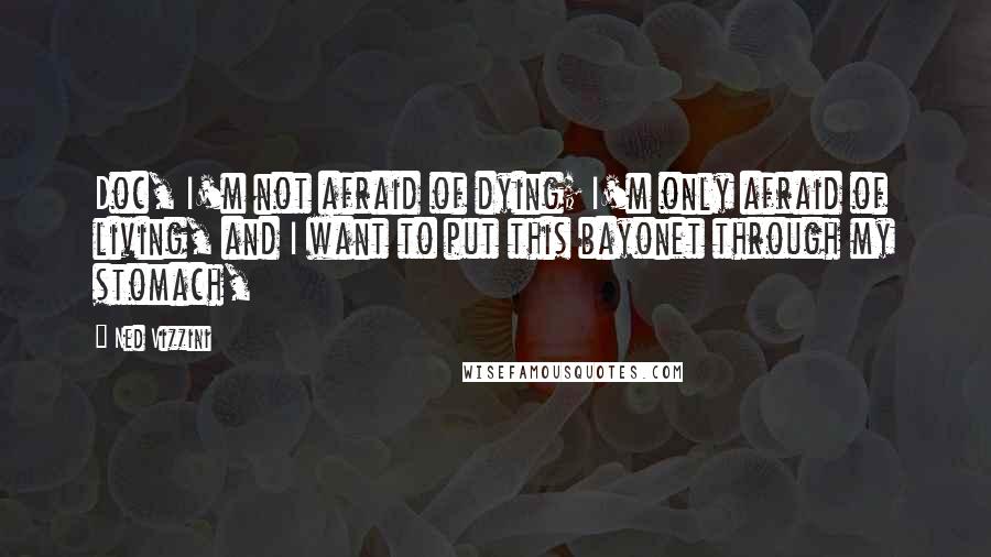 Ned Vizzini Quotes: Doc, I'm not afraid of dying; I'm only afraid of living, and I want to put this bayonet through my stomach,