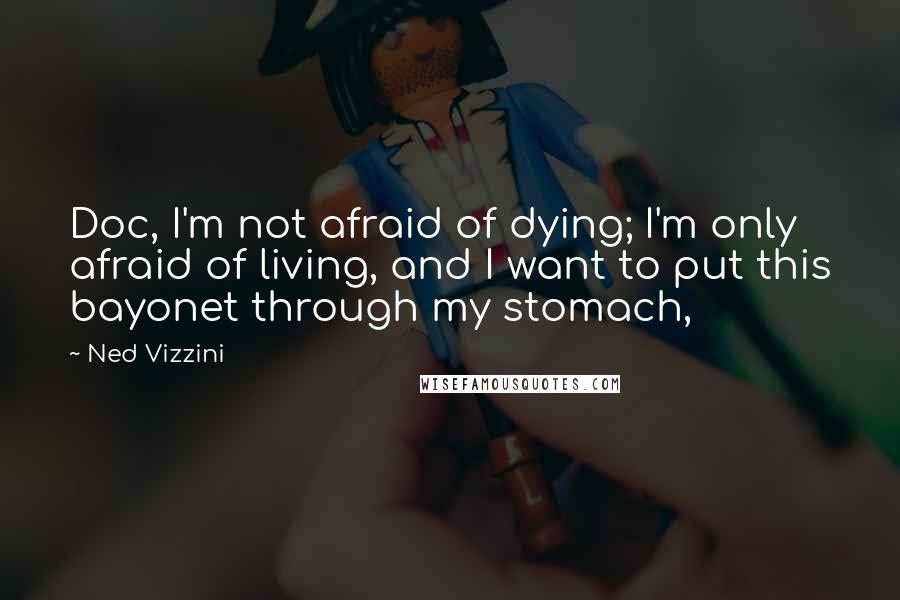Ned Vizzini Quotes: Doc, I'm not afraid of dying; I'm only afraid of living, and I want to put this bayonet through my stomach,