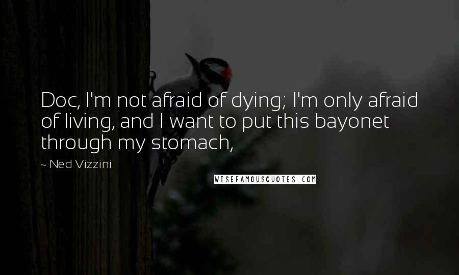 Ned Vizzini Quotes: Doc, I'm not afraid of dying; I'm only afraid of living, and I want to put this bayonet through my stomach,