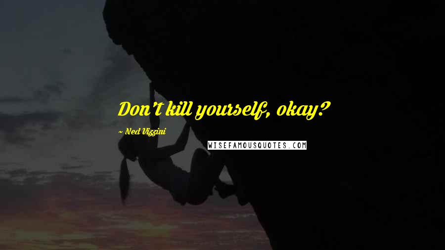 Ned Vizzini Quotes: Don't kill yourself, okay?