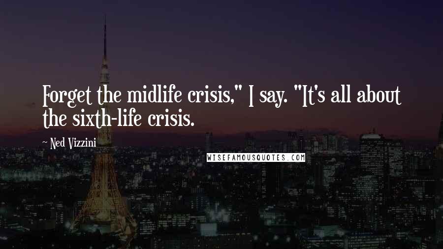 Ned Vizzini Quotes: Forget the midlife crisis," I say. "It's all about the sixth-life crisis.