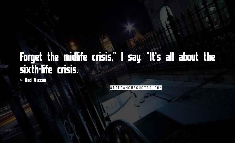 Ned Vizzini Quotes: Forget the midlife crisis," I say. "It's all about the sixth-life crisis.