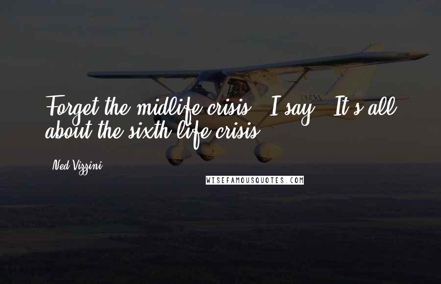 Ned Vizzini Quotes: Forget the midlife crisis," I say. "It's all about the sixth-life crisis.