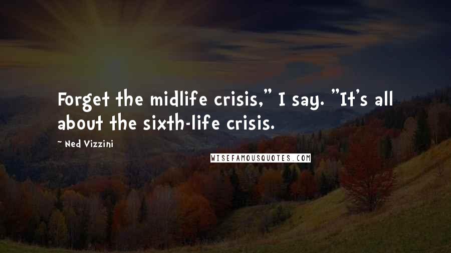 Ned Vizzini Quotes: Forget the midlife crisis," I say. "It's all about the sixth-life crisis.