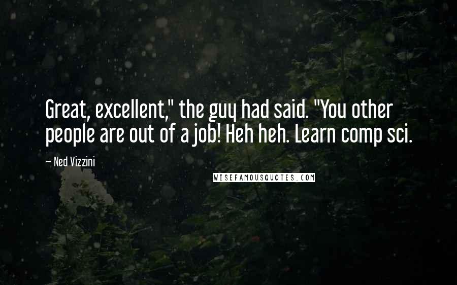 Ned Vizzini Quotes: Great, excellent," the guy had said. "You other people are out of a job! Heh heh. Learn comp sci.
