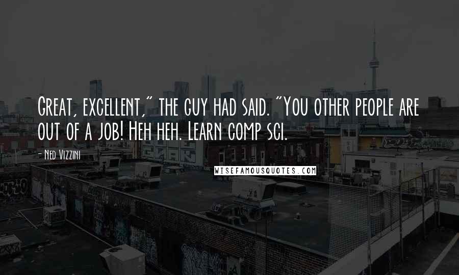 Ned Vizzini Quotes: Great, excellent," the guy had said. "You other people are out of a job! Heh heh. Learn comp sci.