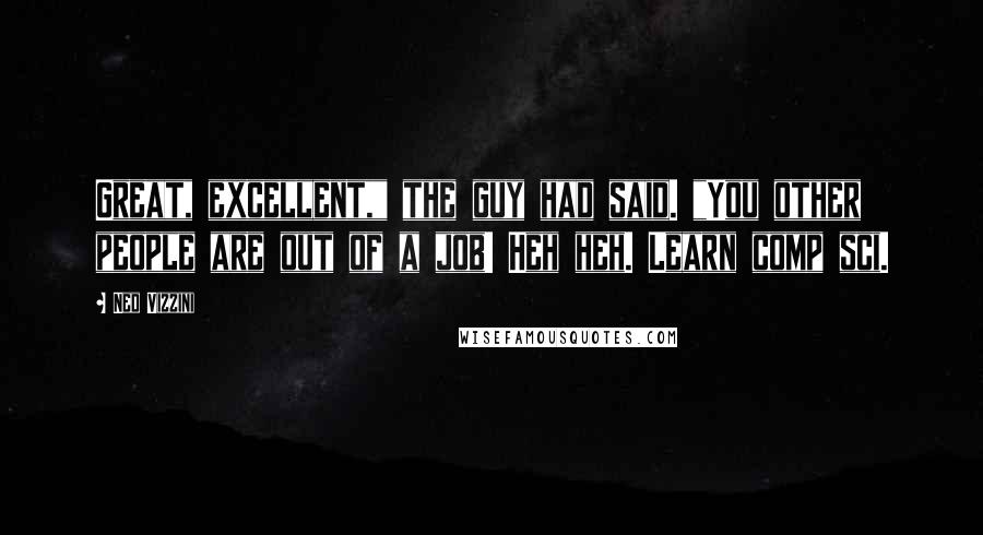 Ned Vizzini Quotes: Great, excellent," the guy had said. "You other people are out of a job! Heh heh. Learn comp sci.