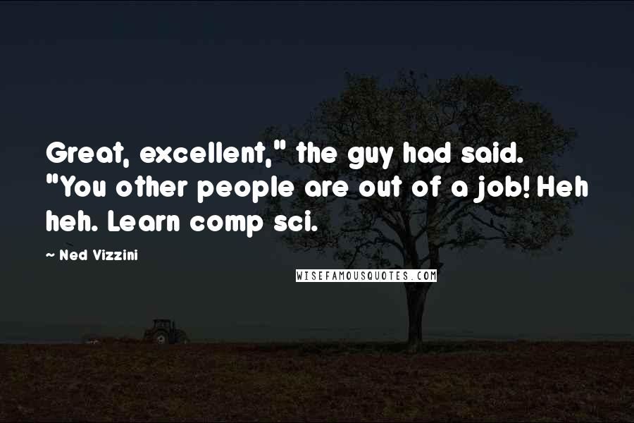 Ned Vizzini Quotes: Great, excellent," the guy had said. "You other people are out of a job! Heh heh. Learn comp sci.