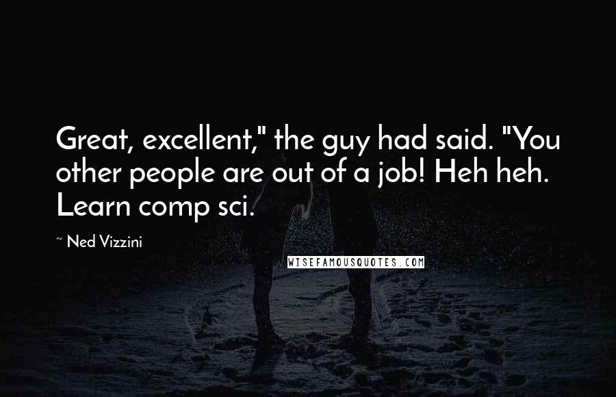Ned Vizzini Quotes: Great, excellent," the guy had said. "You other people are out of a job! Heh heh. Learn comp sci.