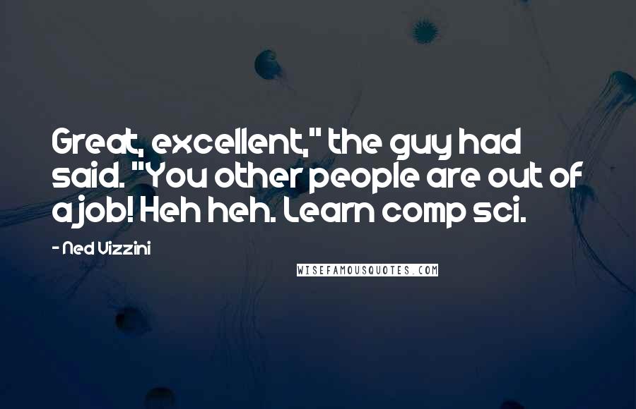 Ned Vizzini Quotes: Great, excellent," the guy had said. "You other people are out of a job! Heh heh. Learn comp sci.