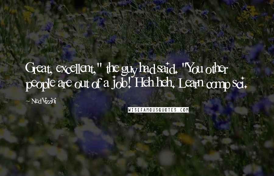 Ned Vizzini Quotes: Great, excellent," the guy had said. "You other people are out of a job! Heh heh. Learn comp sci.