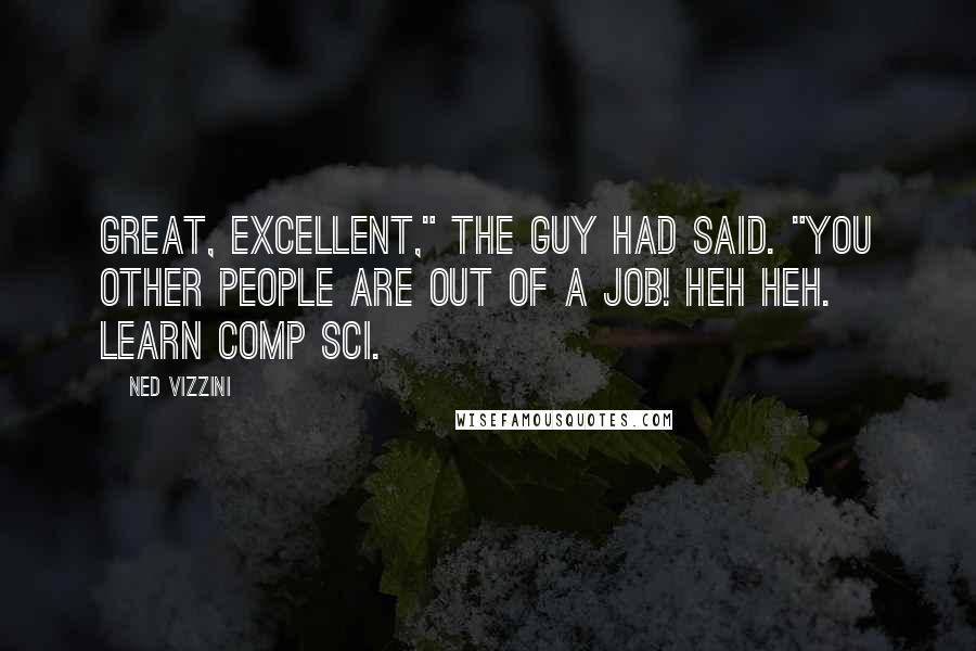Ned Vizzini Quotes: Great, excellent," the guy had said. "You other people are out of a job! Heh heh. Learn comp sci.