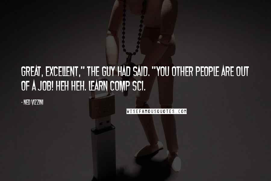 Ned Vizzini Quotes: Great, excellent," the guy had said. "You other people are out of a job! Heh heh. Learn comp sci.