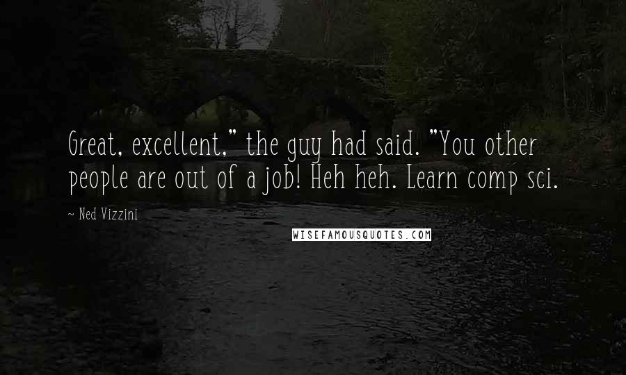 Ned Vizzini Quotes: Great, excellent," the guy had said. "You other people are out of a job! Heh heh. Learn comp sci.