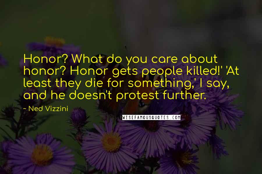 Ned Vizzini Quotes: Honor? What do you care about honor? Honor gets people killed!' 'At least they die for something,' I say, and he doesn't protest further.