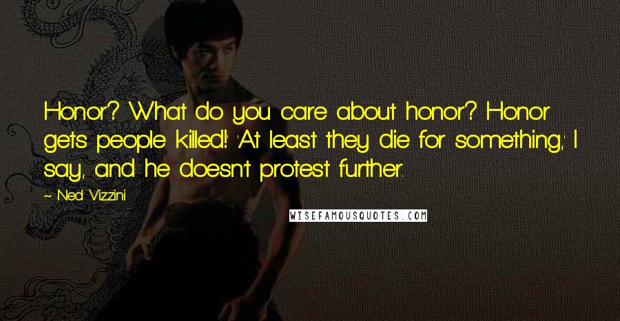 Ned Vizzini Quotes: Honor? What do you care about honor? Honor gets people killed!' 'At least they die for something,' I say, and he doesn't protest further.