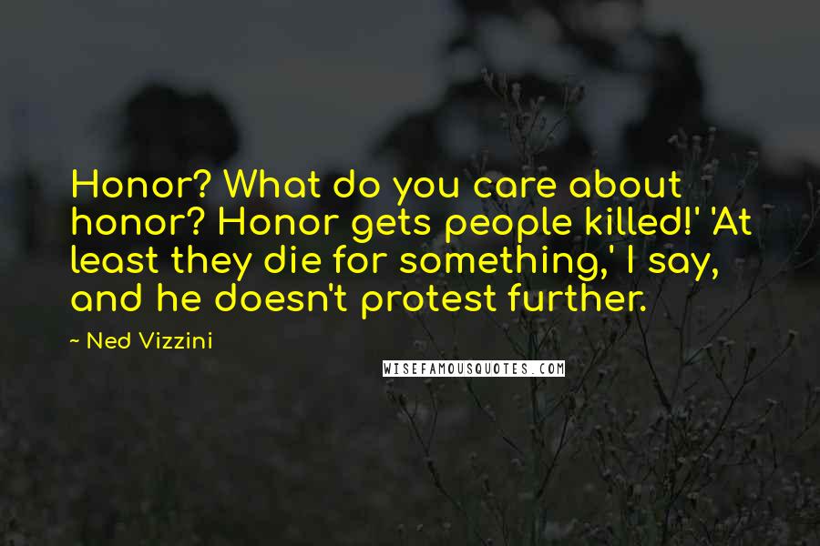 Ned Vizzini Quotes: Honor? What do you care about honor? Honor gets people killed!' 'At least they die for something,' I say, and he doesn't protest further.