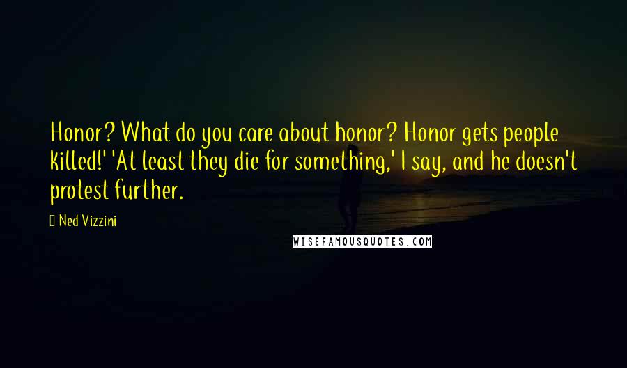 Ned Vizzini Quotes: Honor? What do you care about honor? Honor gets people killed!' 'At least they die for something,' I say, and he doesn't protest further.