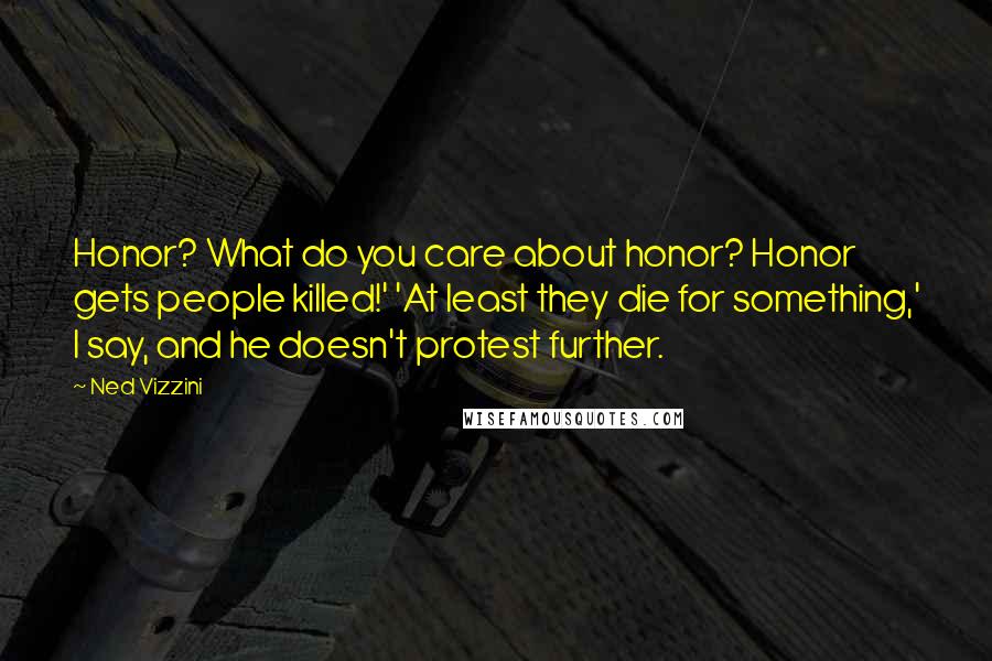 Ned Vizzini Quotes: Honor? What do you care about honor? Honor gets people killed!' 'At least they die for something,' I say, and he doesn't protest further.